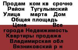 Продам 2ком.кв. срочно › Район ­ Тугулымский › Улица ­ 8 марта › Дом ­ 30 › Общая площадь ­ 48 › Цена ­ 780 000 - Все города Недвижимость » Квартиры продажа   . Владимирская обл.,Вязниковский р-н